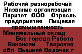 Рабочий-разнорабочий › Название организации ­ Паритет, ООО › Отрасль предприятия ­ Пищевая промышленность › Минимальный оклад ­ 34 000 - Все города Работа » Вакансии   . Тверская обл.,Вышний Волочек г.